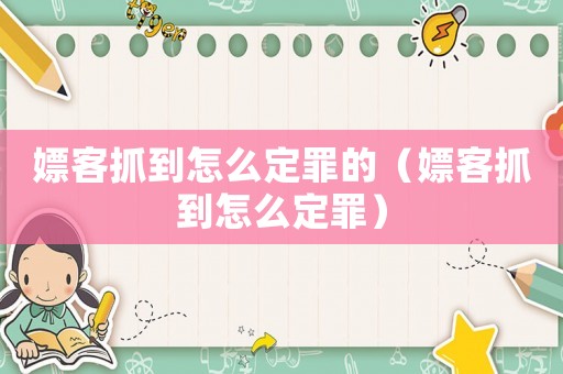 嫖客抓到怎么定罪的（嫖客抓到怎么定罪）