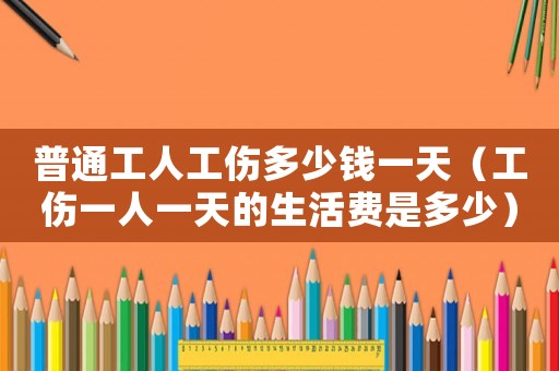 普通工人工傷多少錢一天（工傷一人一天的生活費是多少）