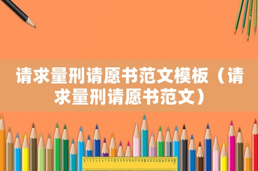 請求量刑請愿書范文模板（請求量刑請愿書范文）