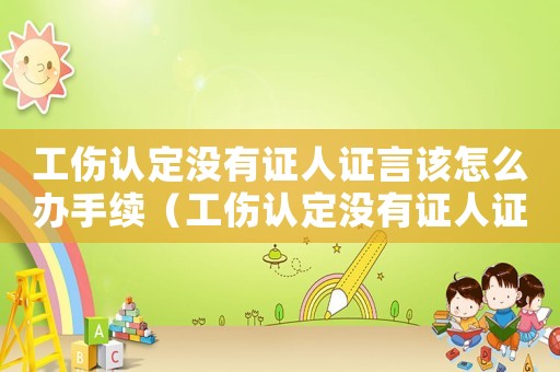 工傷認定沒有證人證言該怎么辦手續（工傷認定沒有證人證言該怎么辦）