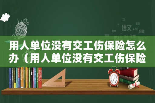 用人單位沒有交工傷保險怎么辦（用人單位沒有交工傷保險）