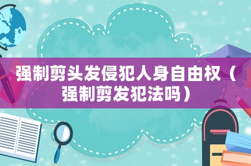 強制剪頭發侵犯人身自由權（強制剪發犯法嗎）