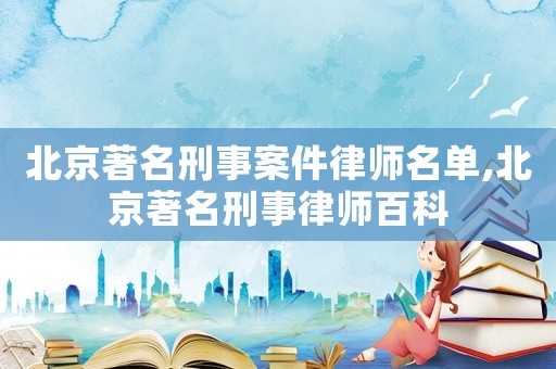 北京著名刑事案件律師名單,北京著名刑事律師百科