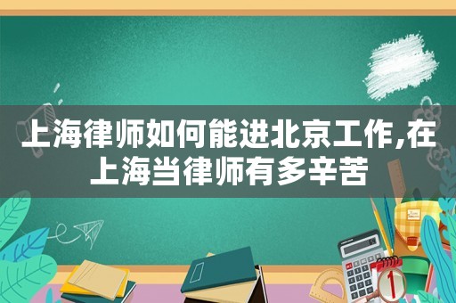 上海律師如何能進北京工作,在上海當律師有多辛苦