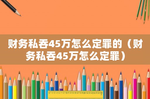 財務(wù)私吞45萬怎么定罪的（財務(wù)私吞45萬怎么定罪）