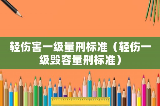 輕傷害一級(jí)量刑標(biāo)準(zhǔn)（輕傷一級(jí)毀容量刑標(biāo)準(zhǔn)）