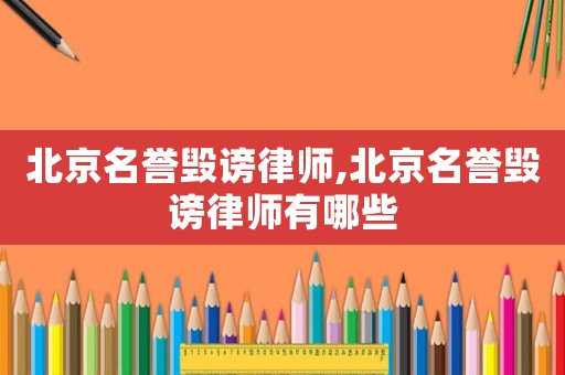 北京名譽毀謗律師,北京名譽毀謗律師有哪些