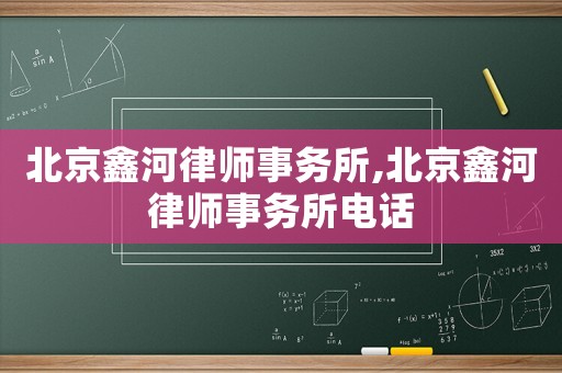 北京鑫河律師事務所,北京鑫河律師事務所電話