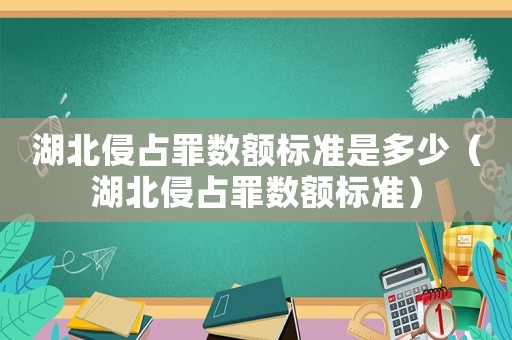 湖北侵占罪數(shù)額標準是多少（湖北侵占罪數(shù)額標準）