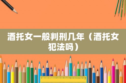 酒托女一般判刑幾年（酒托女犯法嗎）