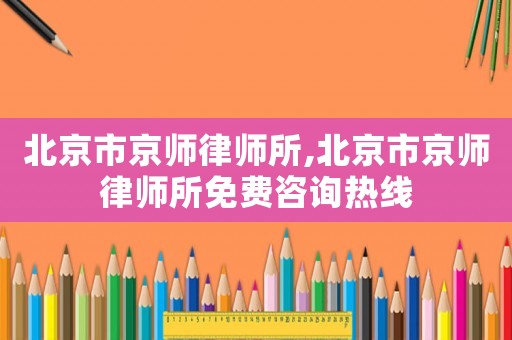 北京市京師律師所,北京市京師律師所免費咨詢熱線