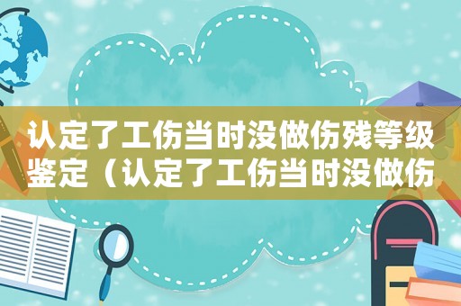 認定了工傷當時沒做傷殘等級鑒定（認定了工傷當時沒做傷殘等級）