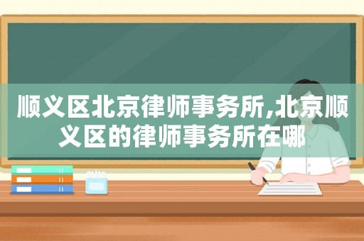 順義區北京律師事務所,北京順義區的律師事務所在哪