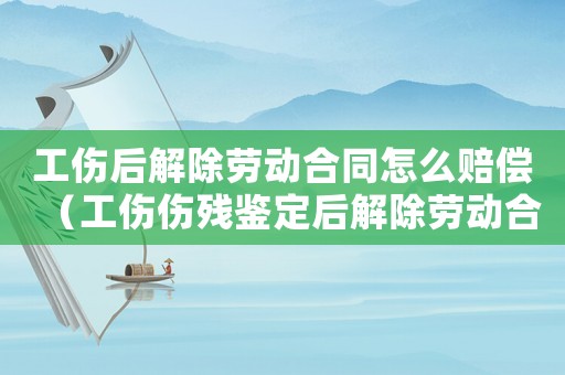 工傷后解除勞動合同怎么賠償（工傷傷殘鑒定后解除勞動合同）