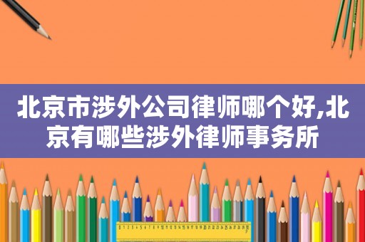 北京市涉外公司律師哪個好,北京有哪些涉外律師事務所