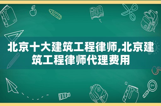 北京十大建筑工程律師,北京建筑工程律師代理費(fèi)用