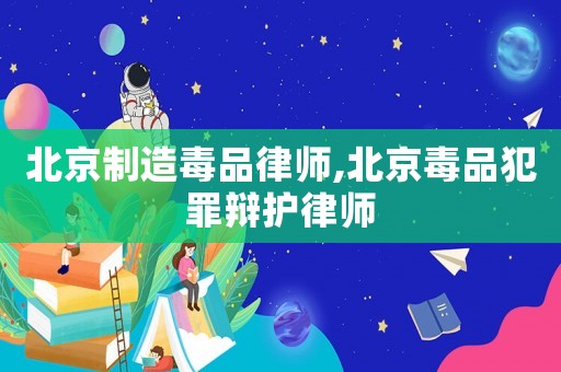北京制造毒品律師,北京毒品犯罪辯護(hù)律師