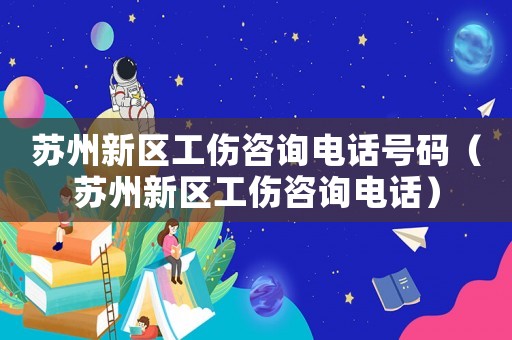 蘇州新區(qū)工傷咨詢電話號碼（蘇州新區(qū)工傷咨詢電話）