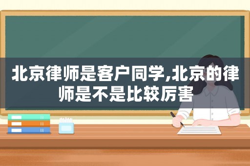 北京律師是客戶同學,北京的律師是不是比較厲害