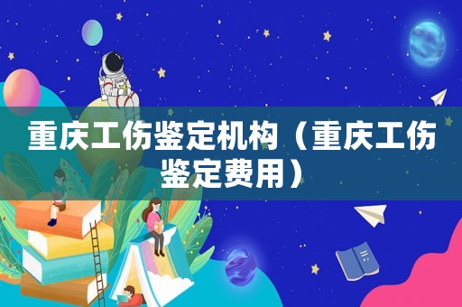 重慶工傷鑒定機(jī)構(gòu)（重慶工傷鑒定費(fèi)用）