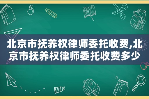 北京市撫養權律師委托收費,北京市撫養權律師委托收費多少