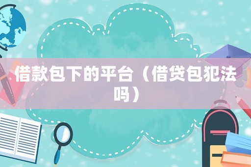 借款包下的平臺（借貸包犯法嗎）