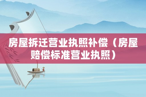 房屋拆遷營業執照補償（房屋賠償標準營業執照）