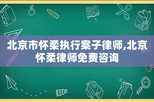 北京市懷柔執行案子律師,北京懷柔律師免費咨詢