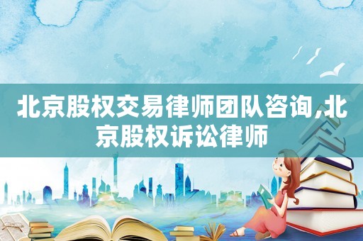 北京股權交易律師團隊咨詢,北京股權訴訟律師
