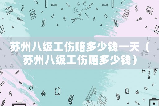 蘇州八級工傷賠多少錢一天（蘇州八級工傷賠多少錢）
