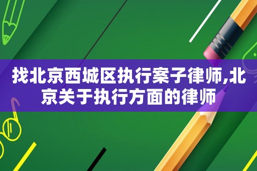 找北京西城區執行案子律師,北京關于執行方面的律師