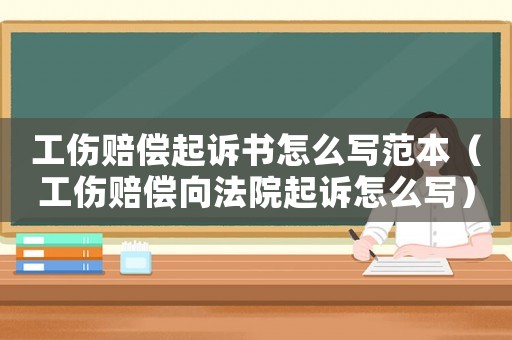 工傷賠償起訴書怎么寫范本（工傷賠償向法院起訴怎么寫）