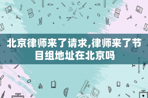 北京律師來(lái)了請(qǐng)求,律師來(lái)了節(jié)目組地址在北京嗎