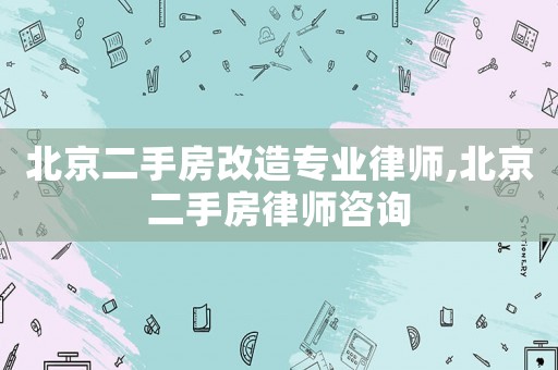 北京二手房改造專業律師,北京二手房律師咨詢