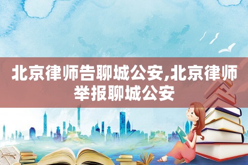 北京律師告聊城公安,北京律師舉報聊城公安