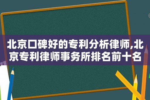 北京口碑好的專利分析律師,北京專利律師事務所排名前十名