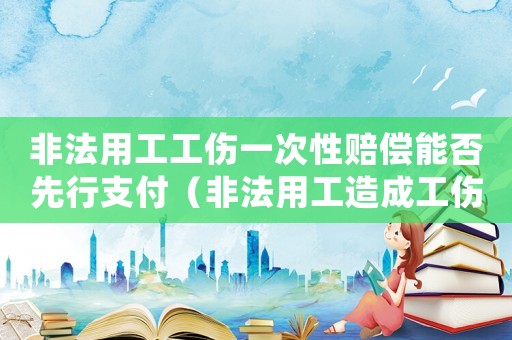 非法用工工傷一次性賠償能否先行支付（非法用工造成工傷）