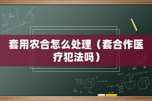 套用農合怎么處理（套合作醫療犯法嗎）