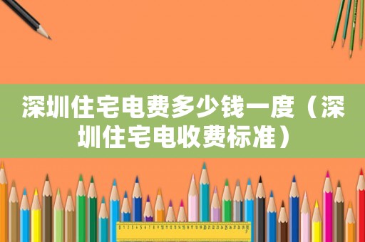 深圳住宅電費多少錢一度（深圳住宅電收費標準）
