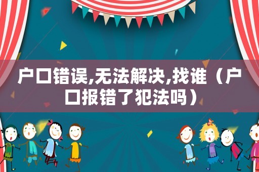 戶口錯誤,無法解決,找誰（戶口報錯了犯法嗎）