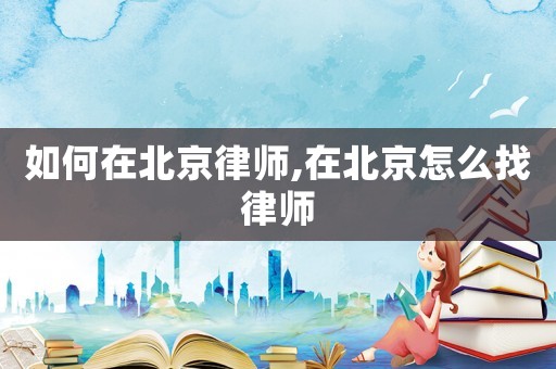 如何在北京律師,在北京怎么找律師