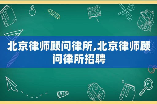 北京律師顧問律所,北京律師顧問律所招聘