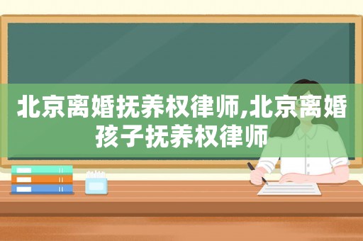 北京離婚撫養權律師,北京離婚孩子撫養權律師