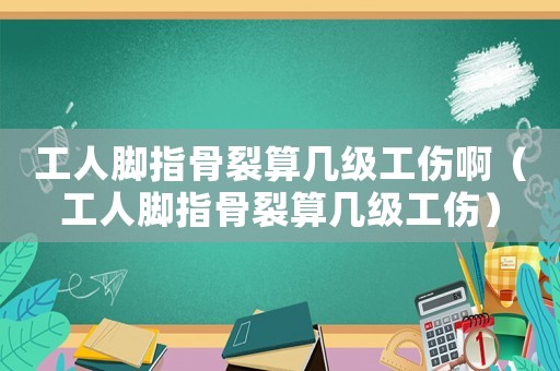 工人腳指骨裂算幾級工傷?。üと四_指骨裂算幾級工傷）