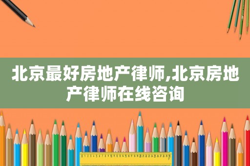 北京最好房地產(chǎn)律師,北京房地產(chǎn)律師在線咨詢