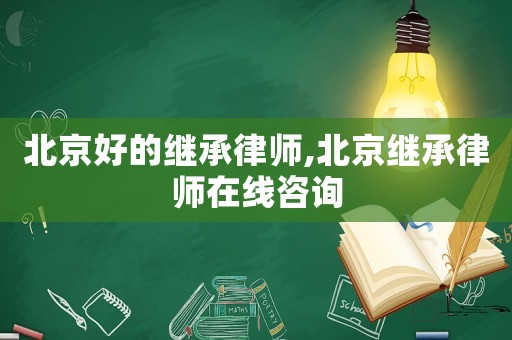 北京好的繼承律師,北京繼承律師在線咨詢
