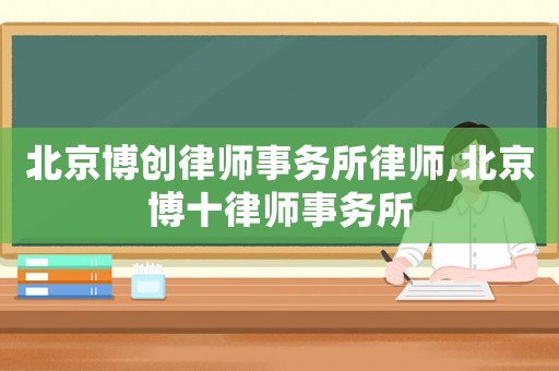 北京博創(chuàng)律師事務(wù)所律師,北京博十律師事務(wù)所