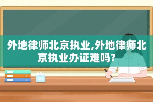外地律師北京執業,外地律師北京執業辦證難嗎?