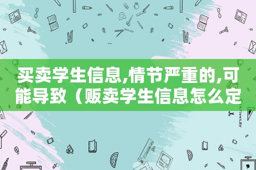 買賣學生信息,情節嚴重的,可能導致（販賣學生信息怎么定罪）