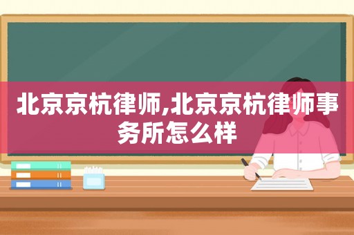 北京京杭律師,北京京杭律師事務所怎么樣